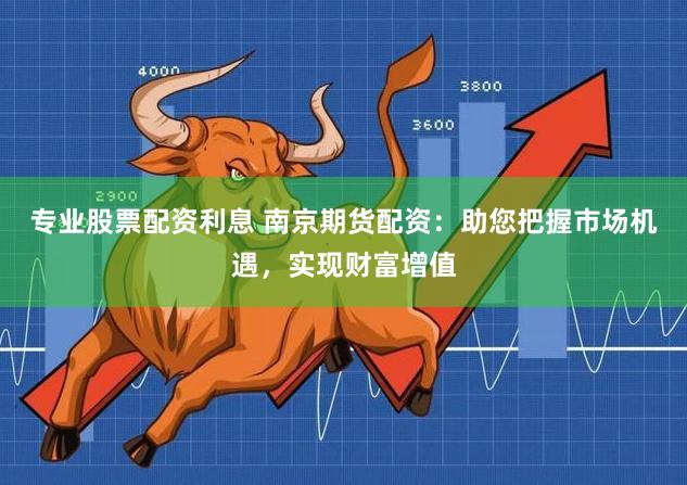 专业股票配资利息 南京期货配资：助您把握市场机遇，实现财富增值