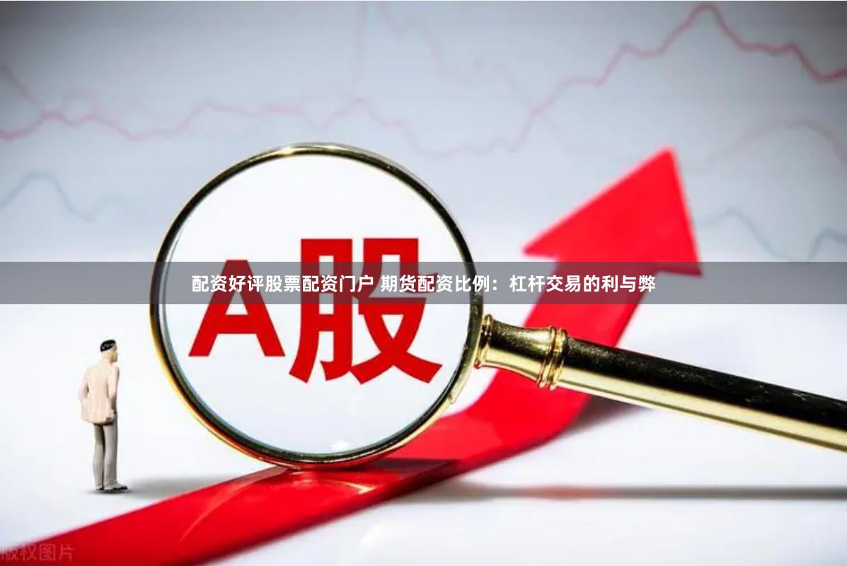 配资好评股票配资门户 期货配资比例：杠杆交易的利与弊