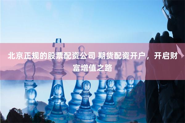 北京正规的股票配资公司 期货配资开户，开启财富增值之路