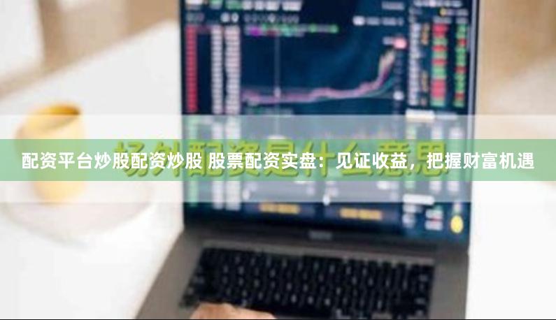 配资平台炒股配资炒股 股票配资实盘：见证收益，把握财富机遇