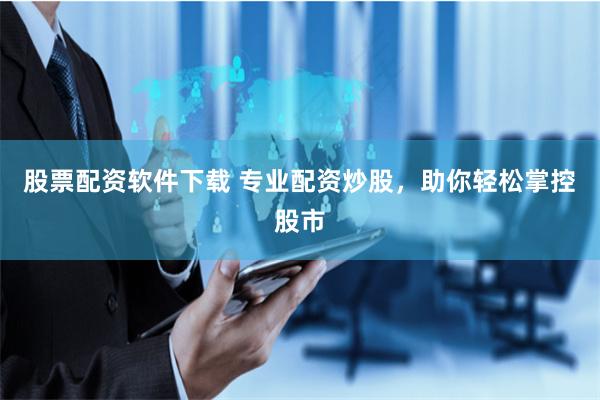 股票配资软件下载 专业配资炒股，助你轻松掌控股市