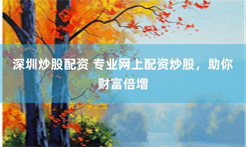 深圳炒股配资 专业网上配资炒股，助你财富倍增