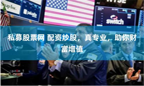 私募股票网 配资炒股，真专业，助你财富增值