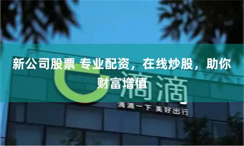 新公司股票 专业配资，在线炒股，助你财富增值
