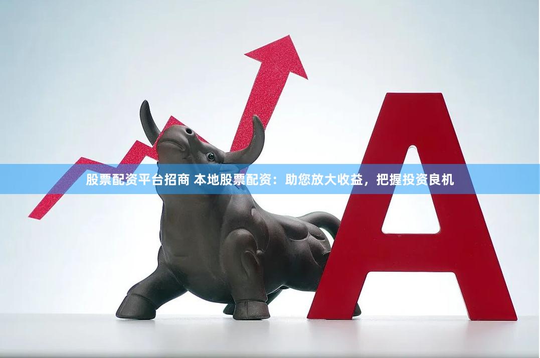 股票配资平台招商 本地股票配资：助您放大收益，把握投资良机