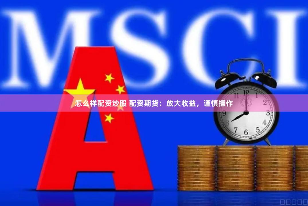 怎么样配资炒股 配资期货：放大收益，谨慎操作