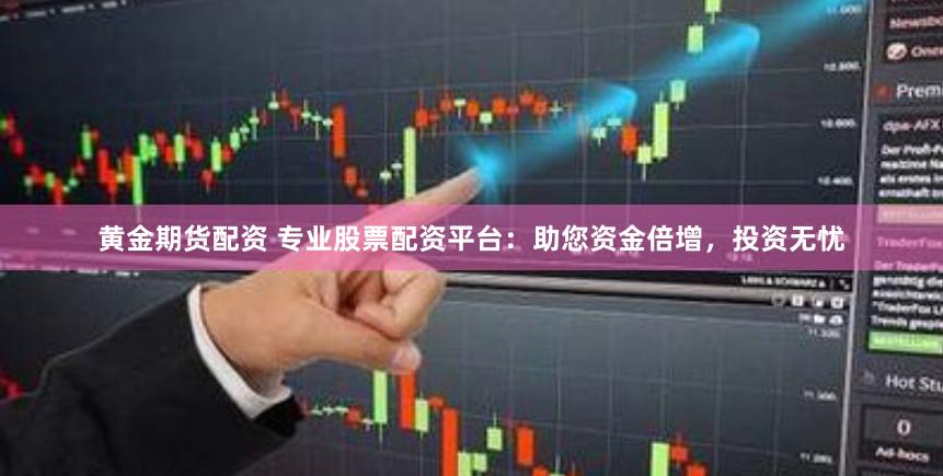 黄金期货配资 专业股票配资平台：助您资金倍增，投资无忧