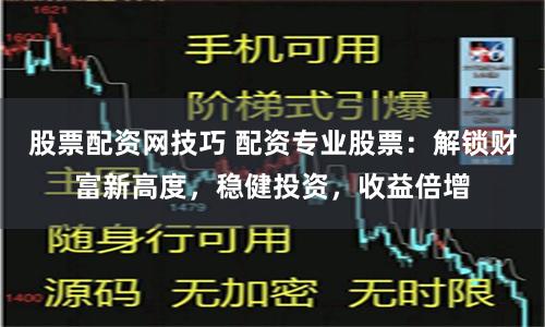 股票配资网技巧 配资专业股票：解锁财富新高度，稳健投资，收益倍增