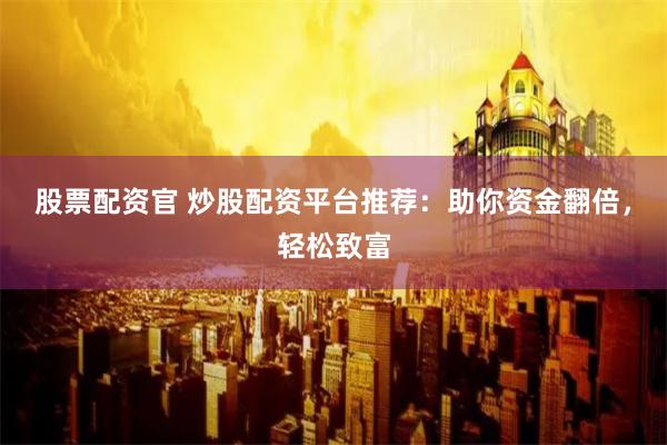 股票配资官 炒股配资平台推荐：助你资金翻倍，轻松致富