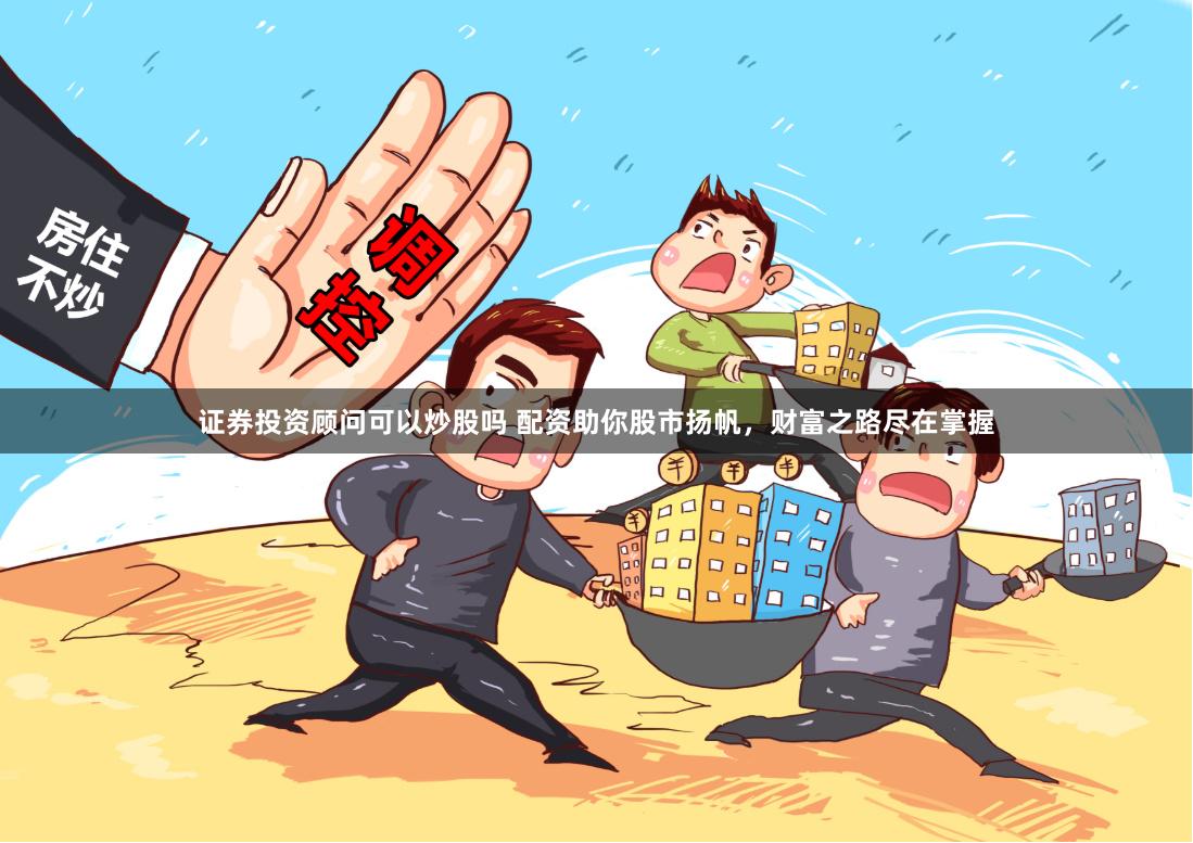 证券投资顾问可以炒股吗 配资助你股市扬帆，财富之路尽在掌握