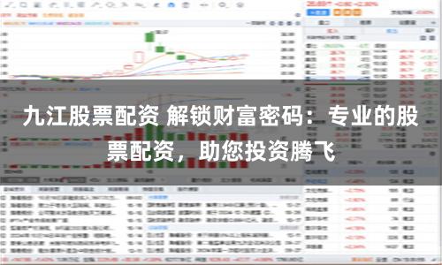 九江股票配资 解锁财富密码：专业的股票配资，助您投资腾飞