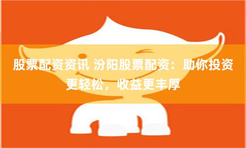 股票配资资讯 汾阳股票配资：助你投资更轻松，收益更丰厚