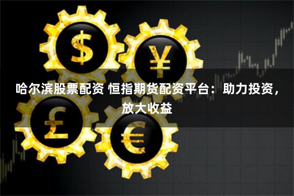 哈尔滨股票配资 恒指期货配资平台：助力投资，放大收益