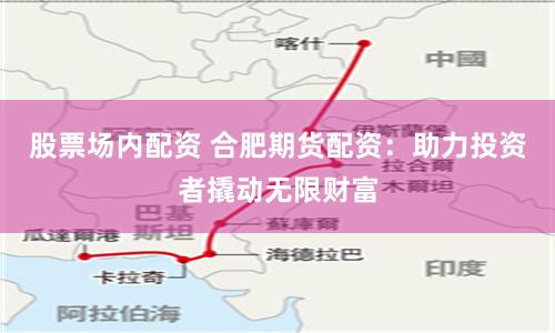 股票场内配资 合肥期货配资：助力投资者撬动无限财富