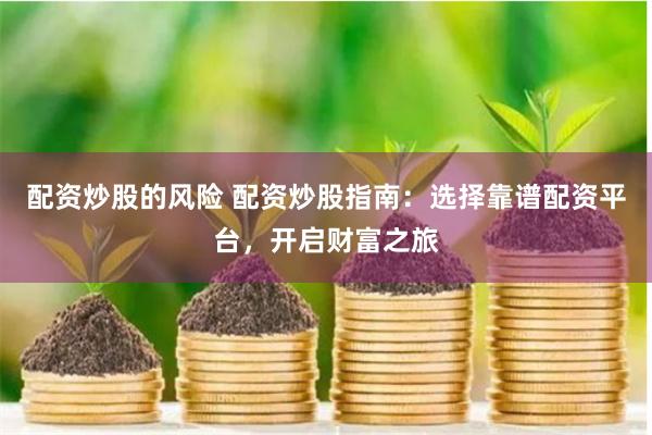 配资炒股的风险 配资炒股指南：选择靠谱配资平台，开启财富之旅