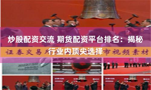 炒股配资交流 期货配资平台排名：揭秘行业内顶尖选择