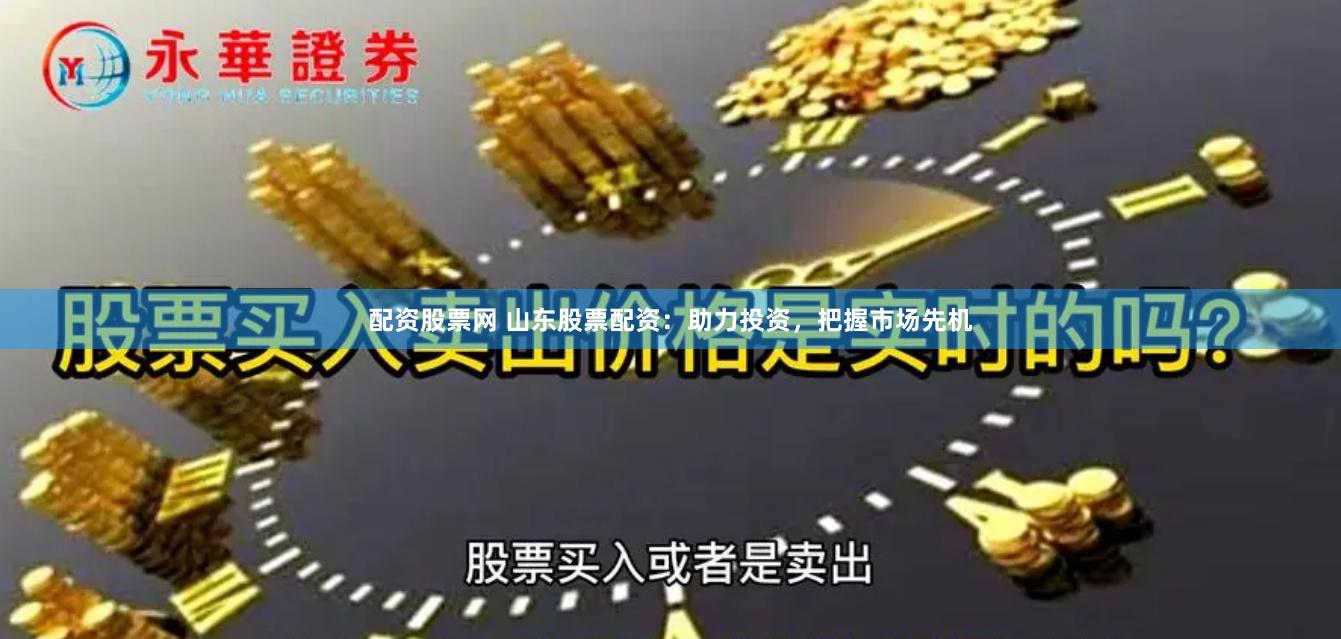 配资股票网 山东股票配资：助力投资，把握市场先机