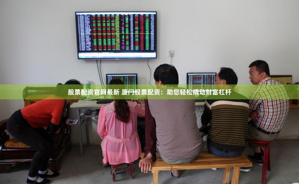 股票配资官网最新 厦门股票配资：助您轻松撬动财富杠杆