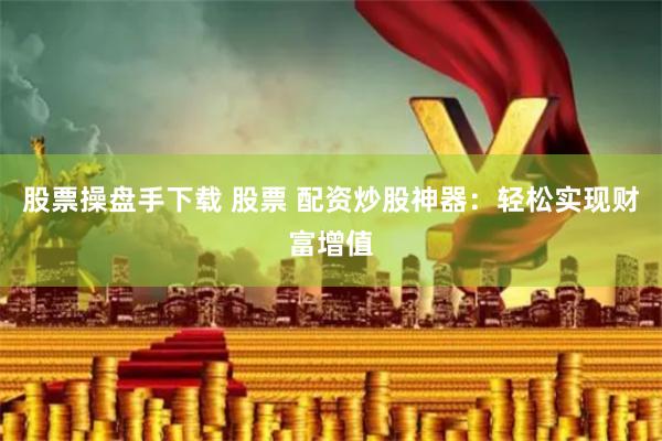 股票操盘手下载 股票 配资炒股神器：轻松实现财富增值