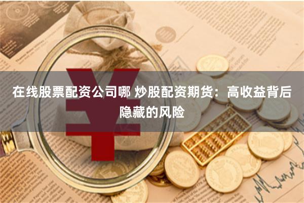 在线股票配资公司哪 炒股配资期货：高收益背后隐藏的风险