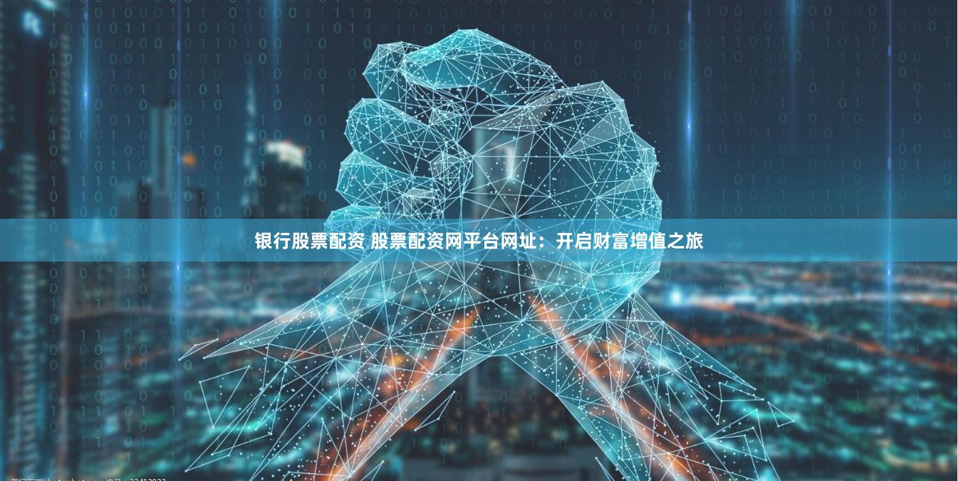 银行股票配资 股票配资网平台网址：开启财富增值之旅