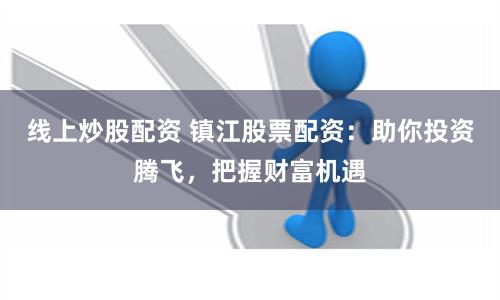 线上炒股配资 镇江股票配资：助你投资腾飞，把握财富机遇