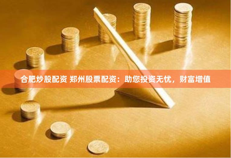 合肥炒股配资 郑州股票配资：助您投资无忧，财富增值
