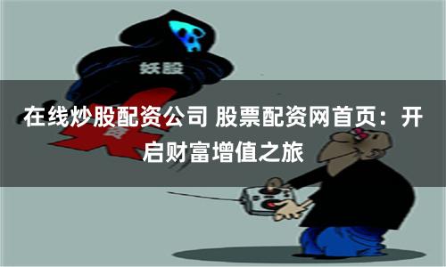 在线炒股配资公司 股票配资网首页：开启财富增值之旅