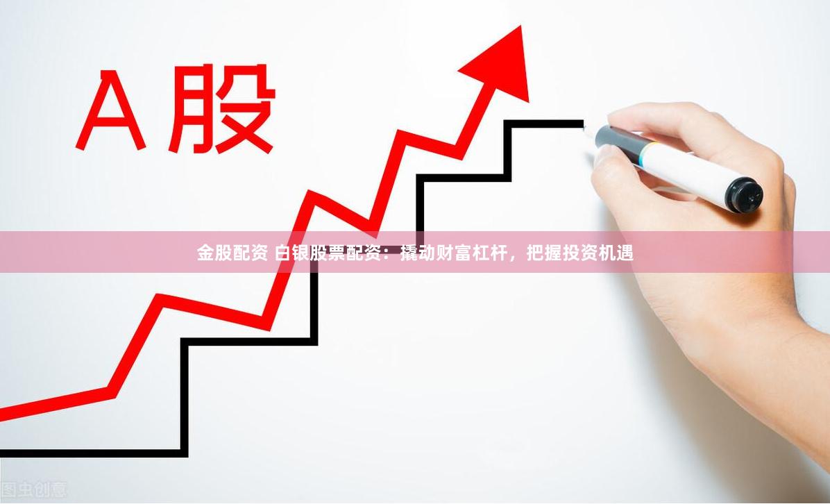 金股配资 白银股票配资：撬动财富杠杆，把握投资机遇
