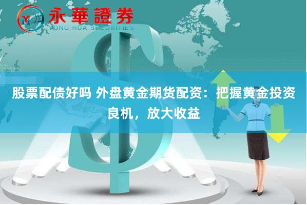 股票配债好吗 外盘黄金期货配资：把握黄金投资良机，放大收益