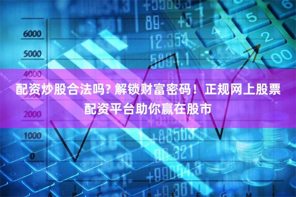 配资炒股合法吗? 解锁财富密码！正规网上股票配资平台助你赢在股市