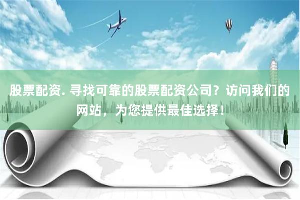 股票配资. 寻找可靠的股票配资公司？访问我们的网站，为您提供最佳选择！