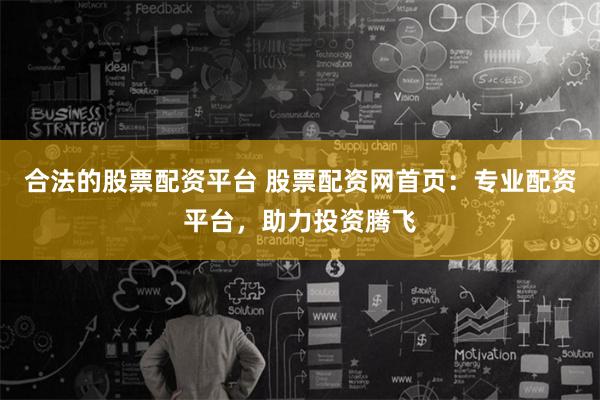 合法的股票配资平台 股票配资网首页：专业配资平台，助力投资腾飞