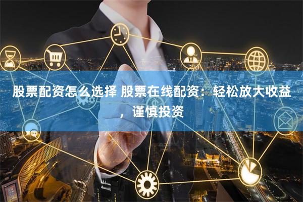股票配资怎么选择 股票在线配资：轻松放大收益，谨慎投资