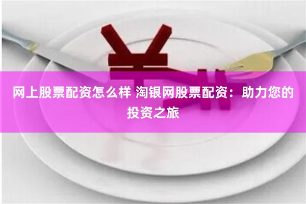 网上股票配资怎么样 淘银网股票配资：助力您的投资之旅