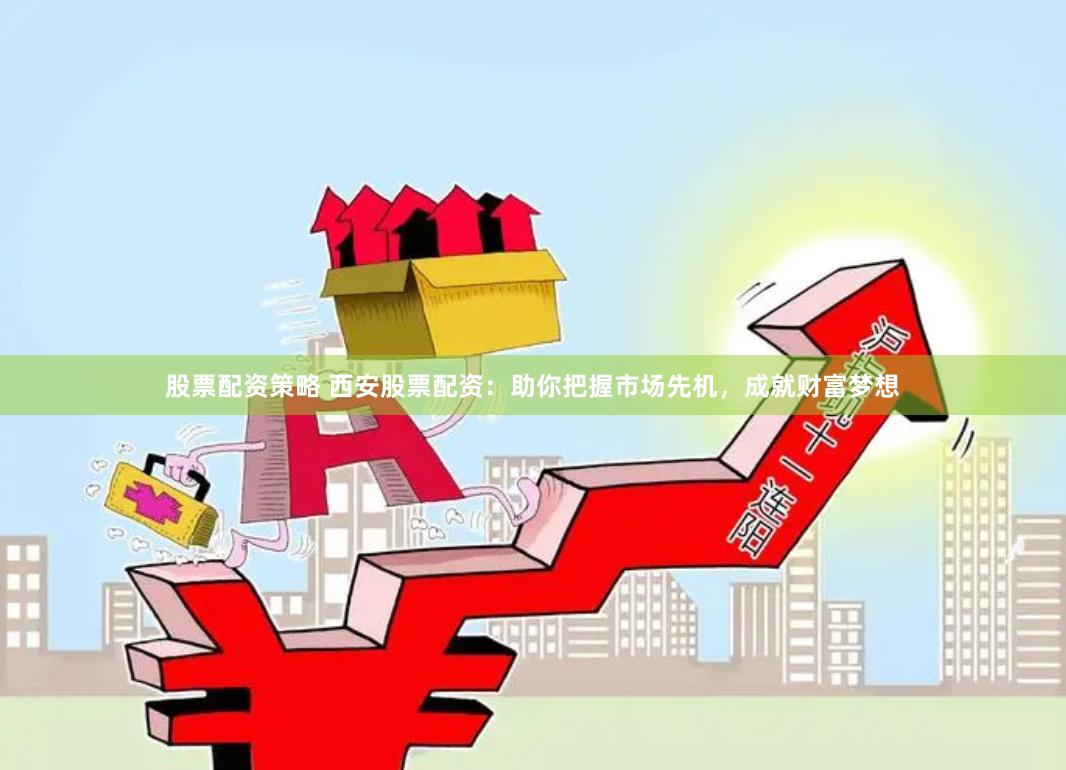 股票配资策略 西安股票配资：助你把握市场先机，成就财富梦想