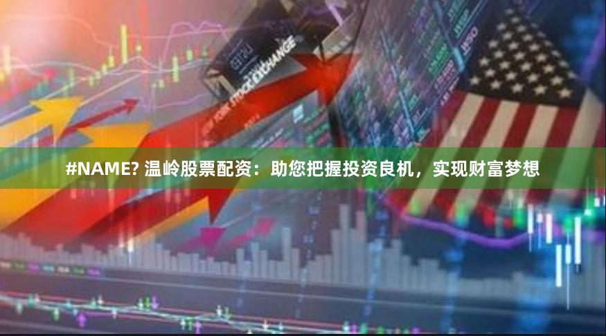 #NAME? 温岭股票配资：助您把握投资良机，实现财富梦想