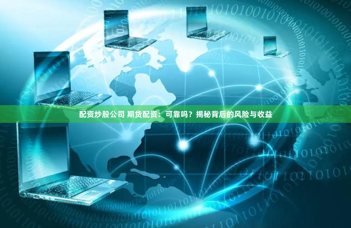 配资炒股公司 期货配资：可靠吗？揭秘背后的风险与收益