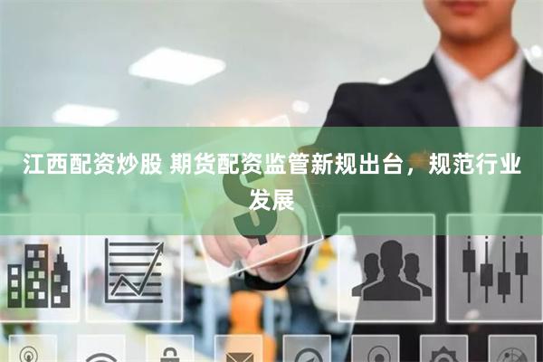江西配资炒股 期货配资监管新规出台，规范行业发展