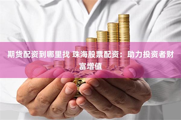 期货配资到哪里找 珠海股票配资：助力投资者财富增值