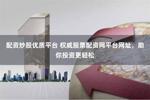 配资炒股优质平台 权威股票配资网平台网址，助你投资更轻松