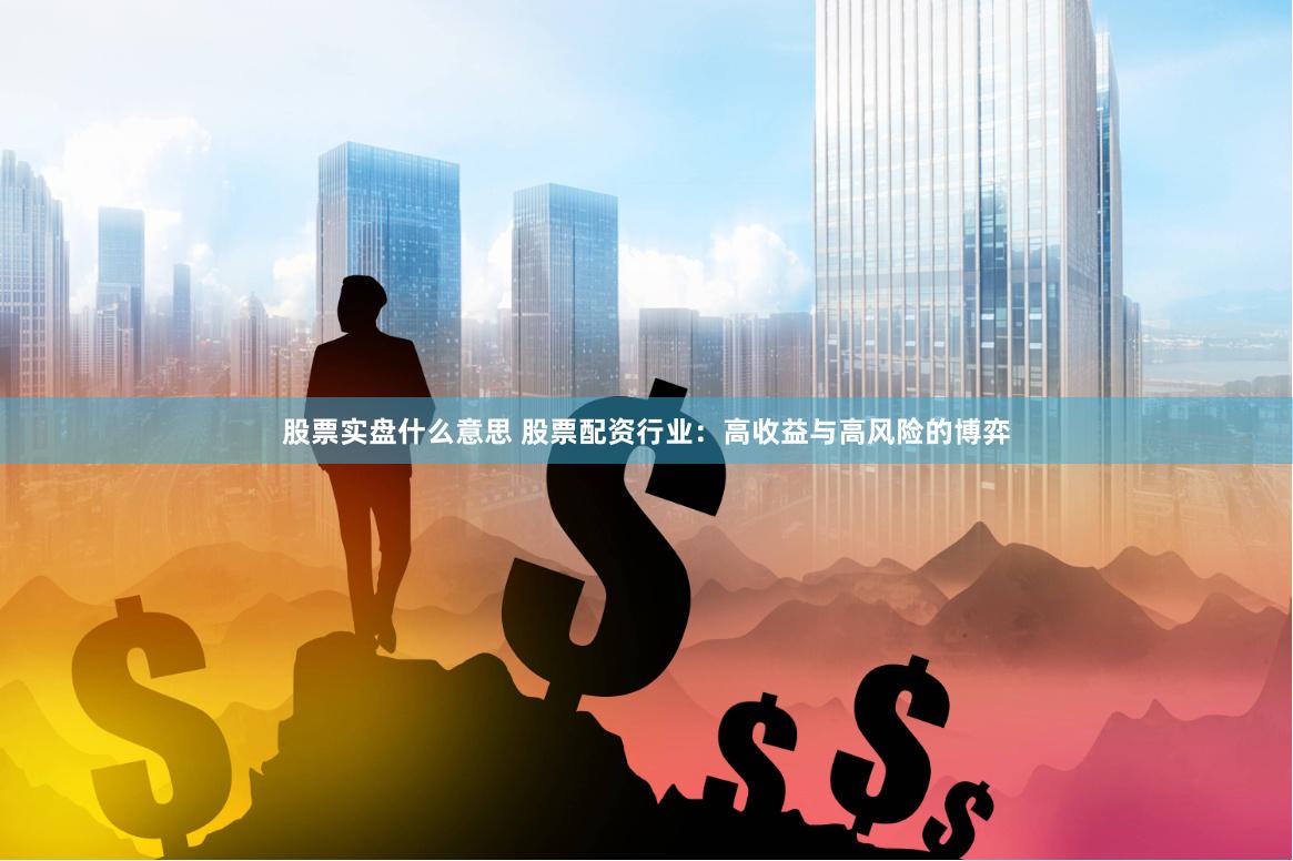 股票实盘什么意思 股票配资行业：高收益与高风险的博弈