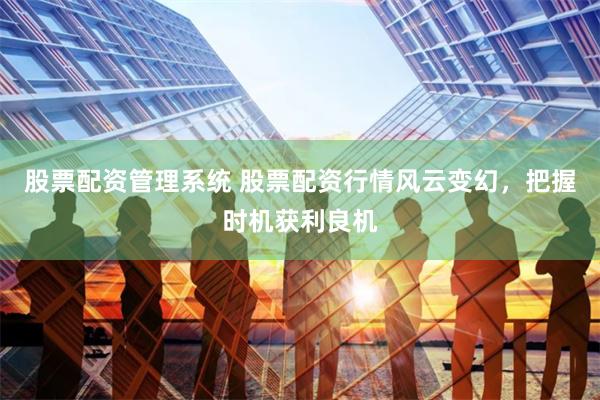 股票配资管理系统 股票配资行情风云变幻，把握时机获利良机
