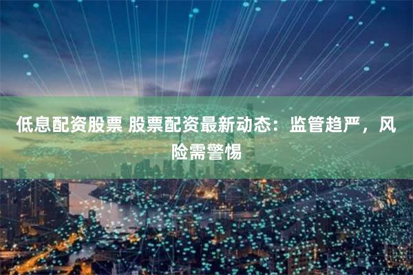 低息配资股票 股票配资最新动态：监管趋严，风险需警惕