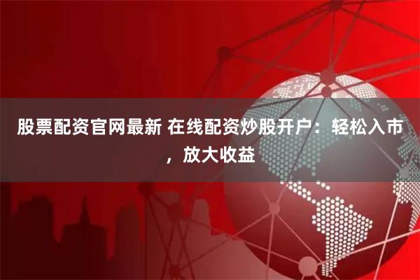 股票配资官网最新 在线配资炒股开户：轻松入市，放大收益