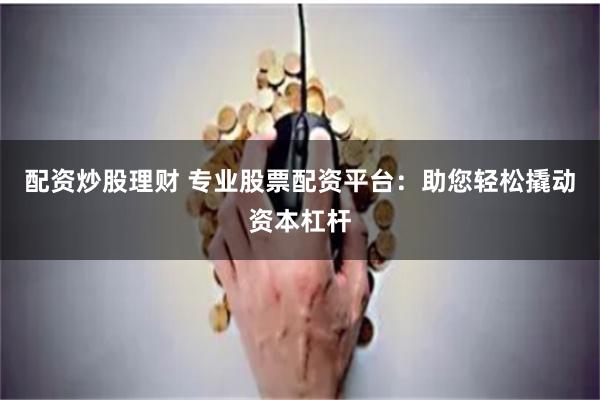 配资炒股理财 专业股票配资平台：助您轻松撬动资本杠杆