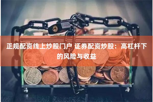 正规配资线上炒股门户 证券配资炒股:高杠杆下的风险与收益