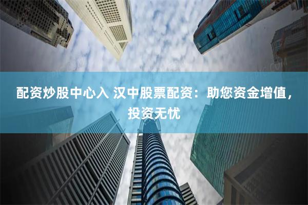 配资炒股中心入 汉中股票配资：助您资金增值，投资无忧