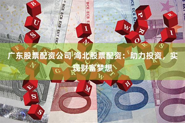 广东股票配资公司 海北股票配资：助力投资，实现财富梦想