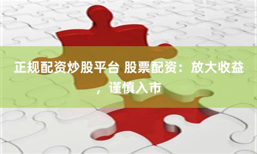 正规配资炒股平台 股票配资：放大收益，谨慎入市